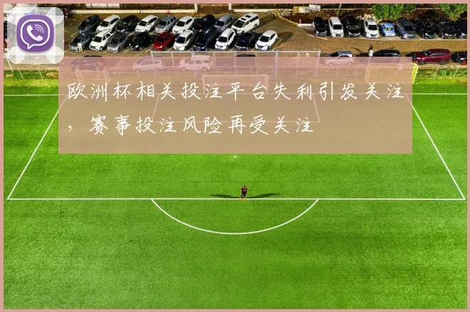 欧洲杯相关投注平台失利引发关注，赛事投注风险再受关注
