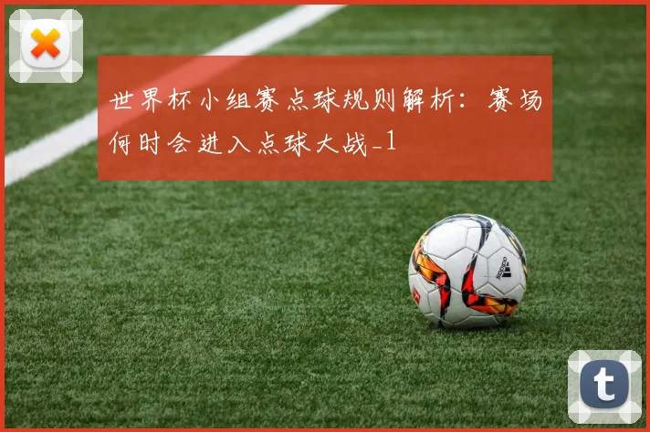 世界杯小组赛点球规则解析：赛场何时会进入点球大战_1