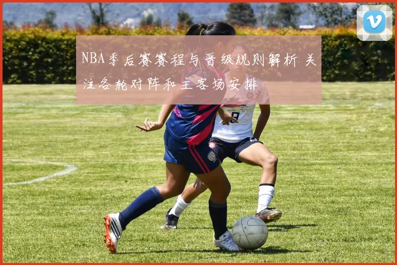 NBA季后赛赛程与晋级规则解析 关注各轮对阵和主客场安排