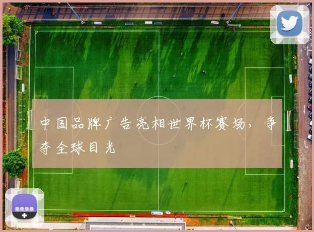 中国品牌广告亮相世界杯赛场，争夺全球目光