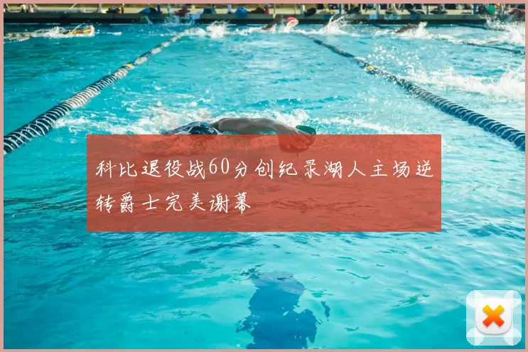 科比退役战60分创纪录湖人主场逆转爵士完美谢幕