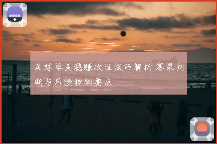 足球单关稳赚投注技巧解析 赛果判断与风险控制要点