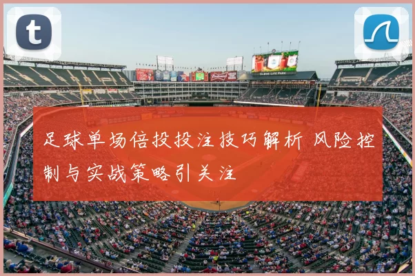 足球单场倍投投注技巧解析 风险控制与实战策略引关注