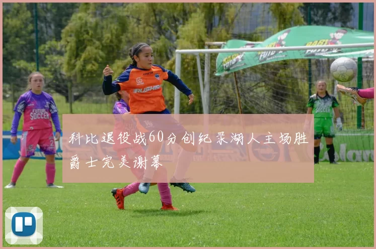 科比退役战60分创纪录湖人主场胜爵士完美谢幕