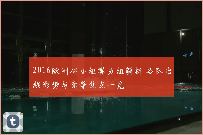 2016欧洲杯小组赛分组解析 各队出线形势与竞争焦点一览