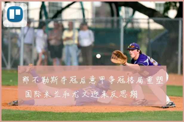 那不勒斯夺冠后意甲争冠格局重塑 国际米兰和尤文迎来反思期