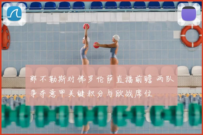 那不勒斯对佛罗伦萨直播前瞻 两队争夺意甲关键积分与欧战席位