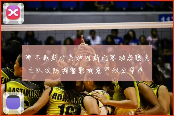 那不勒斯对乌迪内斯比赛动态曝光 主队攻防调整影响意甲积分争夺