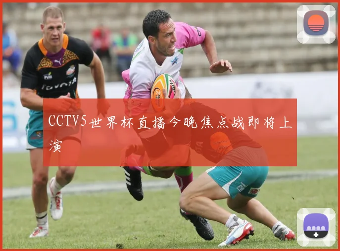 CCTV5世界杯直播今晚焦点战即将上演