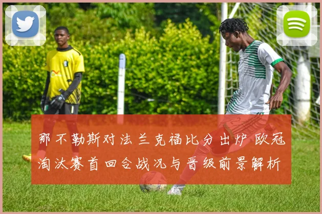 那不勒斯对法兰克福比分出炉 欧冠淘汰赛首回合战况与晋级前景解析