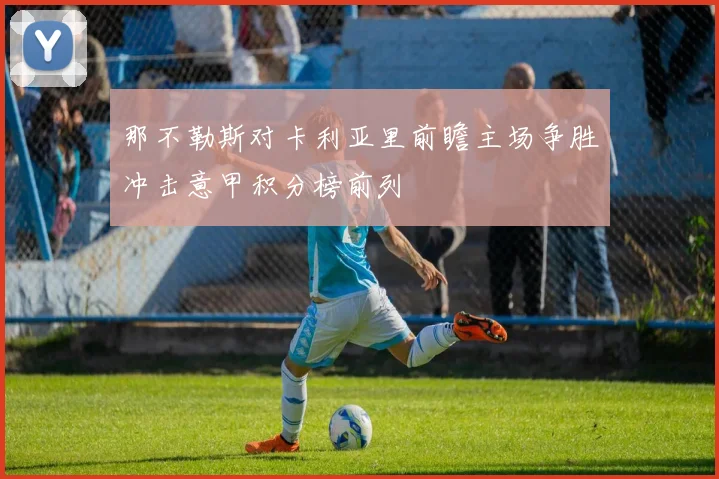 那不勒斯对卡利亚里前瞻主场争胜冲击意甲积分榜前列