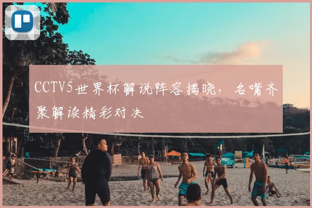 CCTV5世界杯解说阵容揭晓，名嘴齐聚解读精彩对决