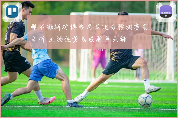 那不勒斯对博洛尼亚比分预测赛前分析 主场优势或成胜负关键