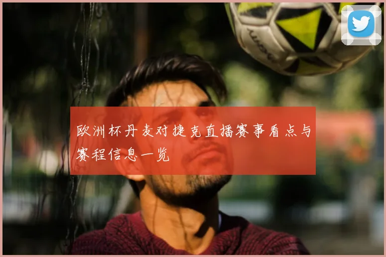 欧洲杯丹麦对捷克直播赛事看点与赛程信息一览