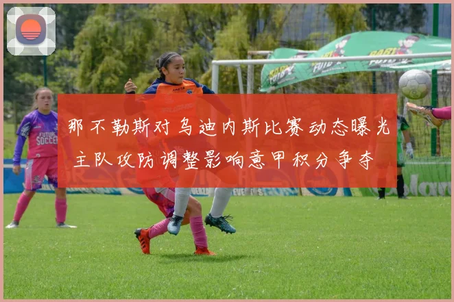 那不勒斯对乌迪内斯比赛动态曝光 主队攻防调整影响意甲积分争夺