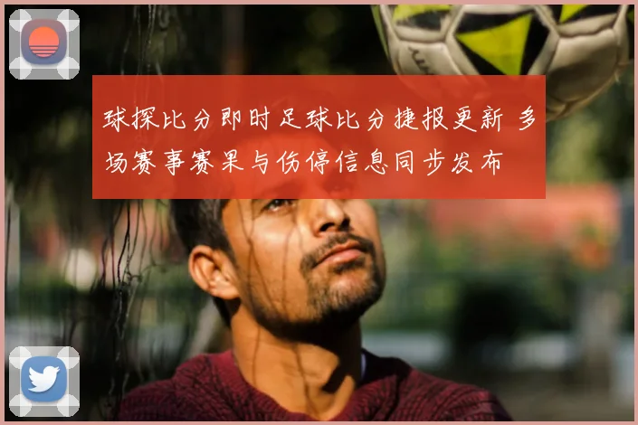 球探比分即时足球比分捷报更新 多场赛事赛果与伤停信息同步发布