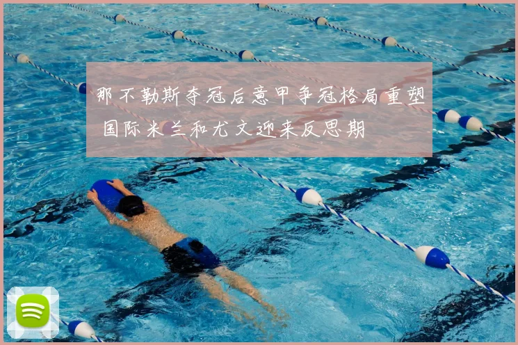 那不勒斯夺冠后意甲争冠格局重塑 国际米兰和尤文迎来反思期